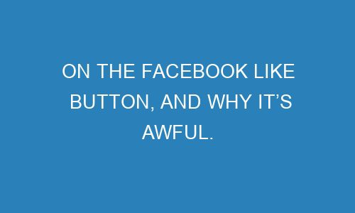 On the Facebook Like button, and why it’s awful. - Quadfest